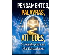 Pensamentos, Palavras e Atitudes, o caminho para uma vida extraordinária.: Transforme sua vida através dos pensamentos, das palavras e das atitudes corretas.