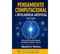 Pensamiento Computacional E Inteligencia Artificial en el Aula: Guía práctica para docentes que quieren enseñar a pensar