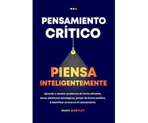 Pensamiento Critico Piensa Inteligentemente: Aprende a resolver problemas de forma eficiente, tomar decisiones estratégicas, pensar de forma analítica & identificar errores en el razonamiento