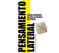 Pensamiento Lateral - Cómo Resolver Lo Que La Lógica No Puede: Guía De Técnicas, Acertijos Y Casos Reales Para Pensar Diferente
