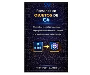 Pensando en objetos de C#: Un modelo mental para dominar la programación orientada a objetos y la arquitectura de código limpio