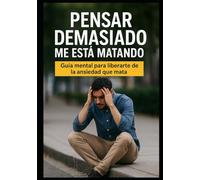 Pensar Demasiado Me Está Matando: Guía mental para liberarte de la ansiedad que mata