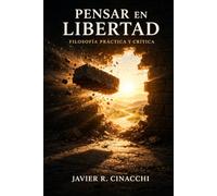 Pensar en libertad, filosofía crítica práctica. Fácil de comprender y aplicar - Javier R. Cinacchi