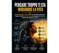 PENSARE TROPPO TI STA RUBANDO LA VITA: Il metodo pratico e scientifico per smettere di pensare troppo, calmare ansia e stress, proteggere le relazioni e passare finalmente all'azione