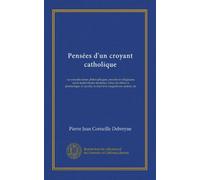 Pensées d'un croyant catholique (Vol-1): ou considérations philosophiques, morales et religieuses sur le matérialisme moderne, l'ame des bêtes, la ... suicide, le duel et le magnétisme animal, etc