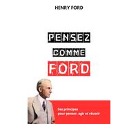 PENSEZ COMME HENRY FORD: Ses principes pour penser, agir et réussir