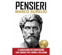 Pensieri Marco Aurelio: Le meditazioni dell’imperatore, testo integrale, riflessioni ed esercizi pratici per lavoro e relazioni | Classici della letteratura per tutti