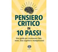 Pensiero critico in 10 passi: Una guida per riconoscere fake news, bias cognitivi e manipolazioni