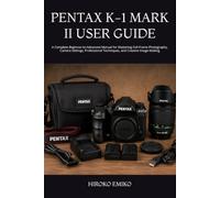PENTAX K-1 MARK II USER GUIDE: A Complete Beginner-to-Advanced Manual for Mastering Full-Frame Photography, Camera Settings, Professional Techniques, and Creative Image-Making
