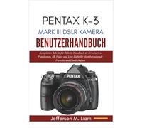 PENTAX K-3 MARK III DSLR KAMERA BENUTZERHANDBUCH: Komplettes Schritt-für-Schritt-Handbuch zu Erweiterten Funktionen, 4K-Video und Low-Light für Atemberaubende Porträts und Landschaften