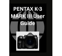 PENTAX K-3 MARK III User Guide: A Comprehensive and Detailed Manual for Beginners and Senior