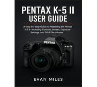 PENTAX K-5 II USER GUIDE: A Step by Step Guide to Mastering the Pentax K-52 Including Controls Lenses Exposure Settings and DSLR Techniques