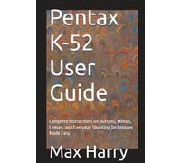 Pentax K-52 User Guide: Complete Instructions on Buttons, Menus, Lenses, and Everyday Shooting Techniques Made Easy