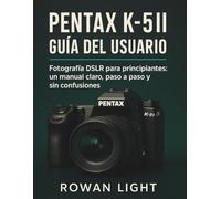 Pentax K-5II Guía del usuario: Fotografía DSLR para principiantes: un manual claro, paso a paso y sin confusiones