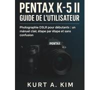 Pentax K-5II Guide de l'utilisateur: Photographie DSLR pour débutants : un manuel clair, étape par étape et sans confusion