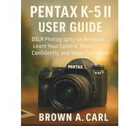 Pentax K-5II User Guide: DSLR Photography for Newbies: Learn Your Camera, Shoot Confidently, and Share Your Work