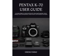 PENTAX K-70 USER GUIDE: A Complete Beginner-to-Advanced Manual for Mastering Photography, Camera Settings, Lenses, Shooting Modes, Creative Features, and Professional Techniques