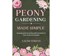 Peony Gardening Made Simple: Growing and Caring Beautiful Varieties for Your Home and Garden (The Blooming Garden Series)