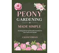 Peony Gardening Made Simple: Growing and Caring Beautiful Varieties for Your Home and Garden (The Blooming Garden Series)