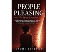 People Pleasing: Understand Why You Say Yes When You Mean No, Break the Trauma Pattern of Over-Giving, and Finally Live as Your Authentic Self