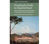 Peopling for Profit in Imperial Brazil: Directed Migrations and the Business of Nineteenth-Century Colonization: 132 (Cambridge Latin American Studies, Series Number 132)