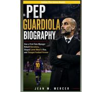 Pep Guardiola Biography: How a First-Time Manager Rebuilt Barcelona, Shaped Lionel Messi's Rise, and Changed Football Forever