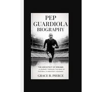 PEP GUARDIOLA BIOGRAPHY: The Architect of Dreams A Journey Through the Mind of Football's Greatest Visionary