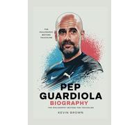 PEP GUARDIOLA BIOGRAPHY: THE PHILOSOPHY BEYOND THE TOUCHLINE