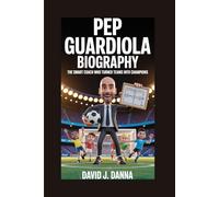 PEP GUARDIOLA BIOGRAPHY: The Smart Coach Who Turned Teams into Champions