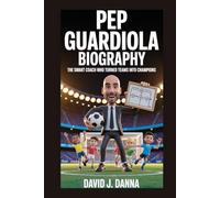 PEP GUARDIOLA BIOGRAPHY: The Smart Coach Who Turned Teams into Champions
