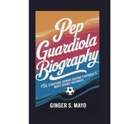 PEP GUARDIOLA BIOGRAPHY: The Strategic Genius Behind Football's Most Iconic Victories