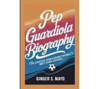 PEP GUARDIOLA BIOGRAPHY: The Strategic Genius Behind Football's Most Iconic Victories