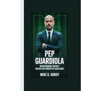 PEP GUARDIOLA: Revolutionary Tactics, Relentless Pursuit of Excellence