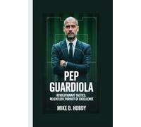 PEP GUARDIOLA: Revolutionary Tactics, Relentless Pursuit of Excellence