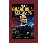 Pep Guardiola: The Architect of Total Football Domination: How a Visionary Manager Redefined Modern Soccer and Built the Blueprint for Winning Everything