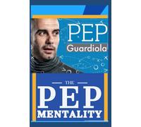 Pep Mentality: Pep Guardiola And His Thinking Of A Genius Soccer Coach, Tactics, Strategies And Key To The Successful Realm Of Football Manager