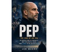 Pep: The End of an Era: The Untold Story of Football's Most Influential Coach, From La Masia to the Last Day at City
