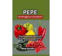 PEPE Giardinaggio per principianti: Una guida pratica per coltivare ogni tipo di peperone in qualsiasi clima o spazio del giardino