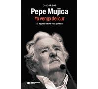 Pepe Mujica. Yo vengo del sur: EL LEGADO POLÍTICO Y ORAL DE PEPE MUJICA A TRAVÉS DE LOS DISCURSOS CON LOS QUE HIZO HISTORIA: 1 (SINGULAR)