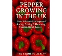 Pepper Growing in the UK: From Windowsill to Polytunnel: A Practical Guide to Sowing, Pruning, and Harvesting Sweet and Chilli Peppers in the British Climate