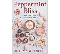 Peppermint Bliss: A Collection of Irresistible Recipes: Festive Peppermint Treats, Desserts, Drinks, and Holiday Favorites for Every Season