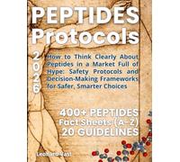 PEPTIDES Protocols: How to Think Clearly About Peptides in a Market Full of Hype: Safety Protocols and Decision-Making Frameworks for Safer, Smarter Choices. Plus 400 Peptide Fact Sheets (A-Z)