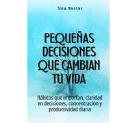 Pequeñas decisiones que cambian tu vida: Hábitos que importan, claridad en decisiones, concentración y productividad diaria