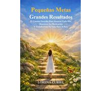 PEQUEÑAS METAS GRANDES RESULTADOS: El Camino Sencillo Para Avanzar Cada Día, Mantener La Motivación Y Transformar Tu Vida Paso A Paso