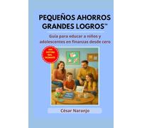 Pequeños ahorros, grandes logros.: Guía para educar a niños y adolescentes en finanzas desde cero.