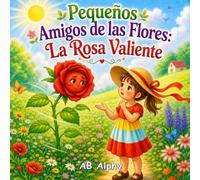 Pequeños Amigos de las Flores: La Rosa Valiente: Una dulce historia sobre el valor, la confianza y ser valiente incluso cuando sentimos miedo