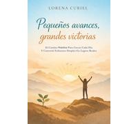 PEQUEÑOS AVANCES, GRANDES VICTORIAS: El Camino Práctico Para Crecer Cada Día Y Convertir Esfuerzos Simples En Logros Reales
