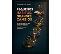 Pequeños hábitos, grandes cambios: Un método práctico para transformar rutinas cotidianas mediante acciones simples y sostenibles