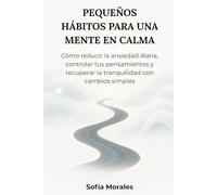 PEQUEÑOS HÁBITOS PARA UNA MENTE EN CALMA: Cómo reducir la ansiedad diaria, controlar tus pensamientos y recuperar la tranquilidad con cambios simples