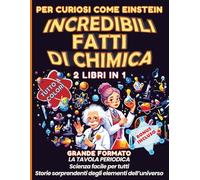 Per curiosi come Einstein - Incredibili fatti di chimica: 2 LIBRI IN 1 GRANDE FORMATO - La Tavola Periodica, scienza facile e visiva per tutti. Storie sorprendenti degli elementi dell'universo